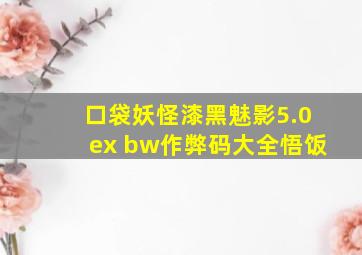 口袋妖怪漆黑魅影5.0ex bw作弊码大全悟饭